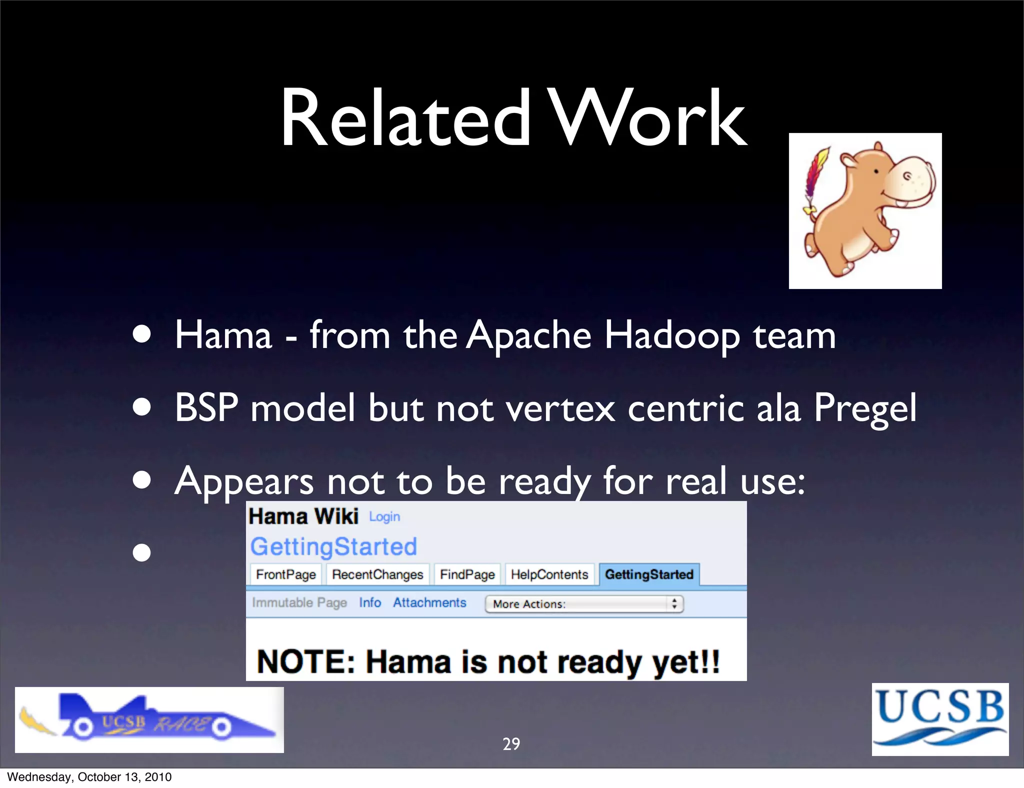 Related Work

                   • Hama - from the Apache Hadoop team
                   • BSP model but not vertex centric ala Pregel
                   • Appears not to be ready for real use:
                   •

                                        29
Wednesday, October 13, 2010
 