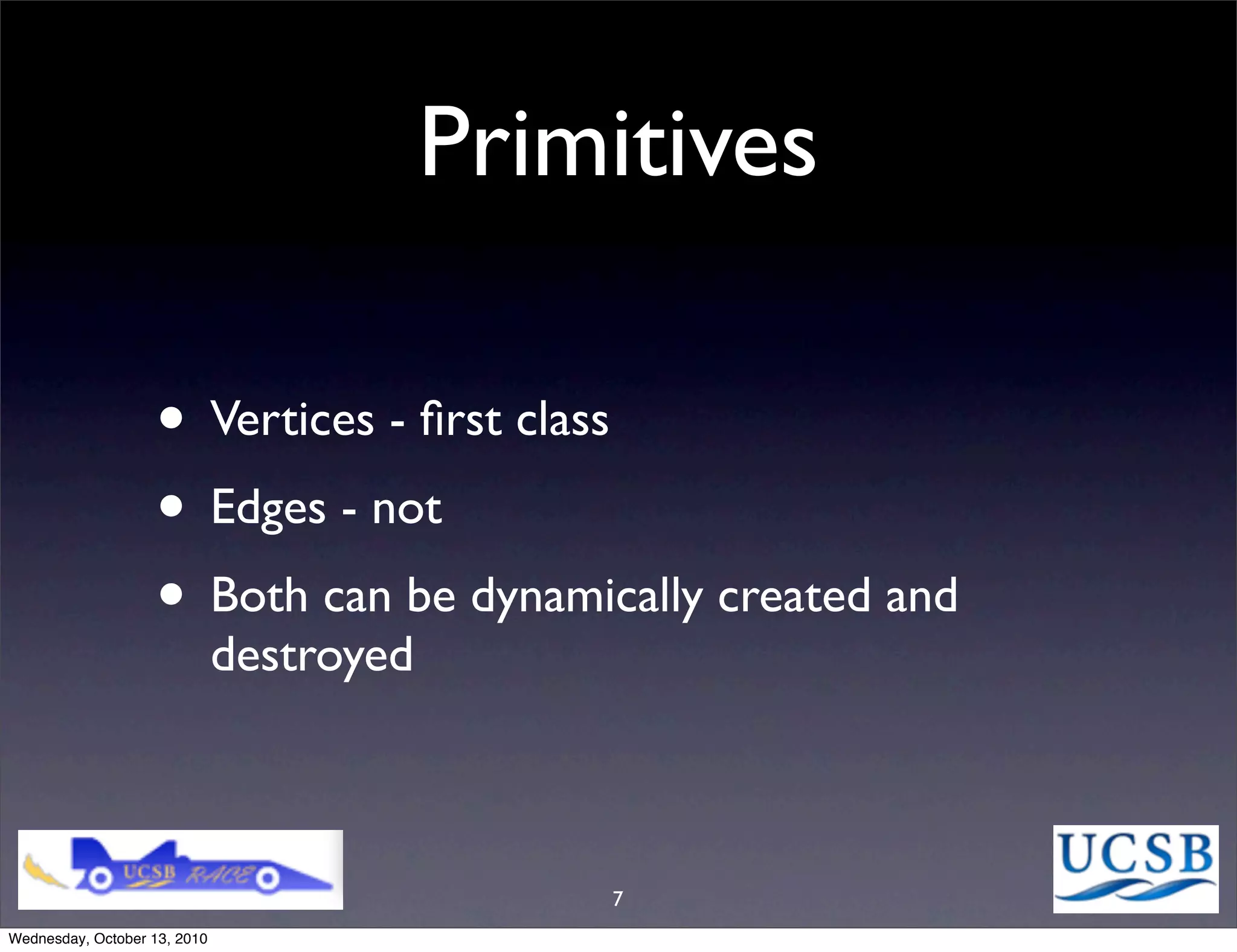 Primitives

                   • Vertices - ﬁrst class
                   • Edges - not
                   • Both can be dynamically created and
                              destroyed



                                              7
Wednesday, October 13, 2010
 