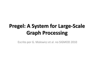 Pregel: A System for Large-Scale
        Graph Processing
   Escrito por G. Malewicz et al. no SIGMOD 2010
 