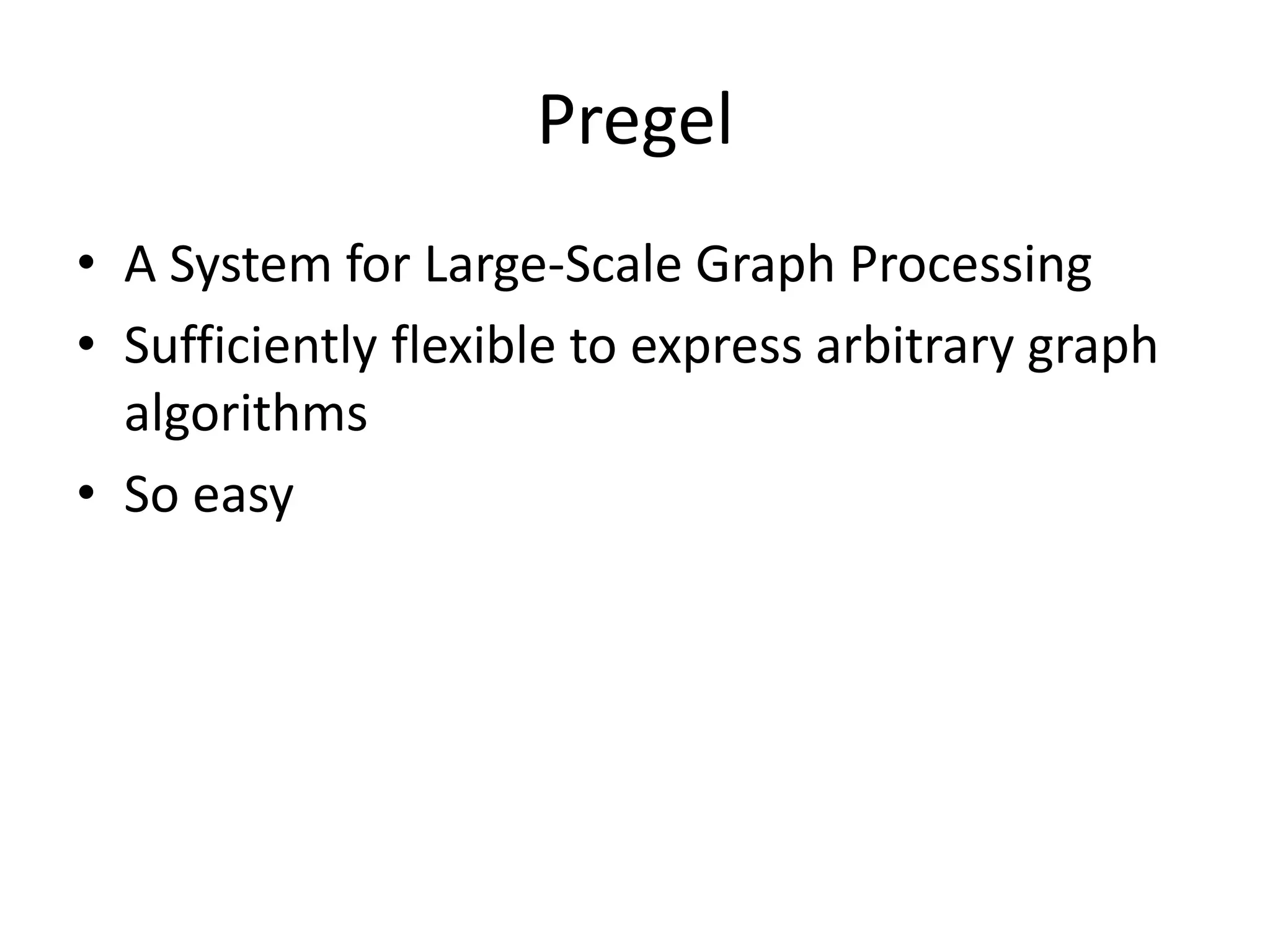 Pregel
• A System for Large-Scale Graph Processing
• Sufficiently flexible to express arbitrary graph
algorithms
• So easy