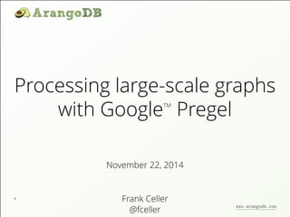 Processing large-scale graphs 
, 
with GoogleTM Pregel 
November 22, 2014 
Frank Celler 
@fceller 
www.arangodb.com 
 