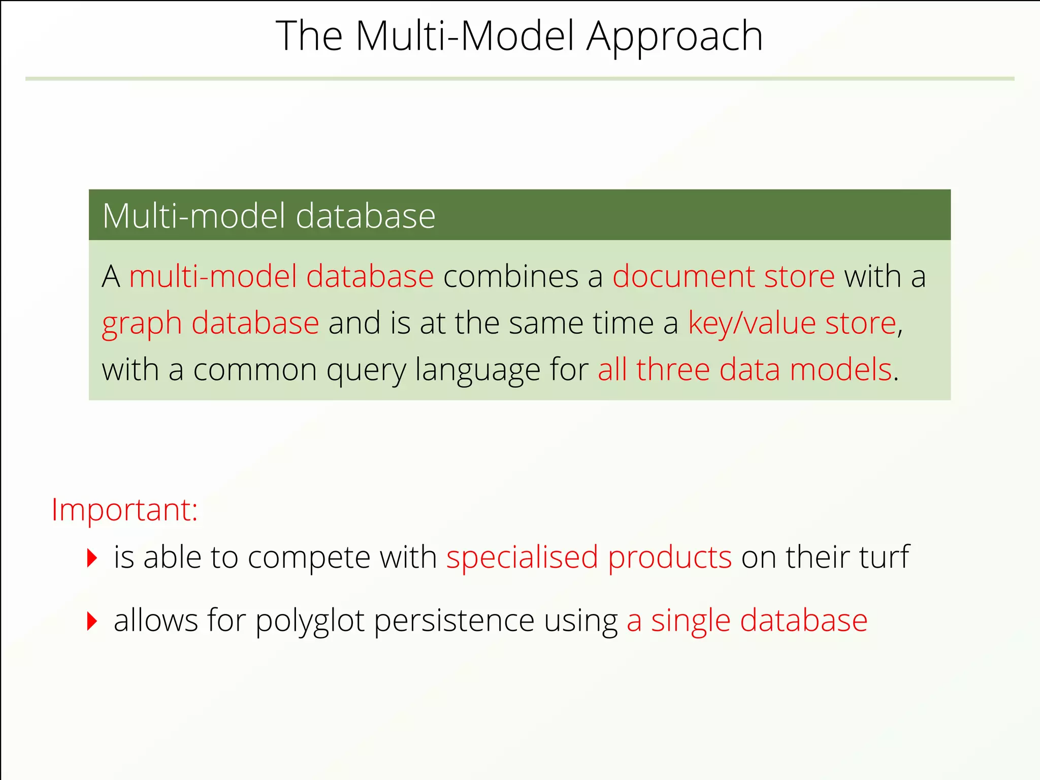 The Multi-Model Approach
Multi-model database
A multi-model database combines a document store with a
graph database and is at the same time a key/value store,
with a common query language for all three data models.
Important:
is able to compete with specialised products on their turf
allows for polyglot persistence using a single database
 