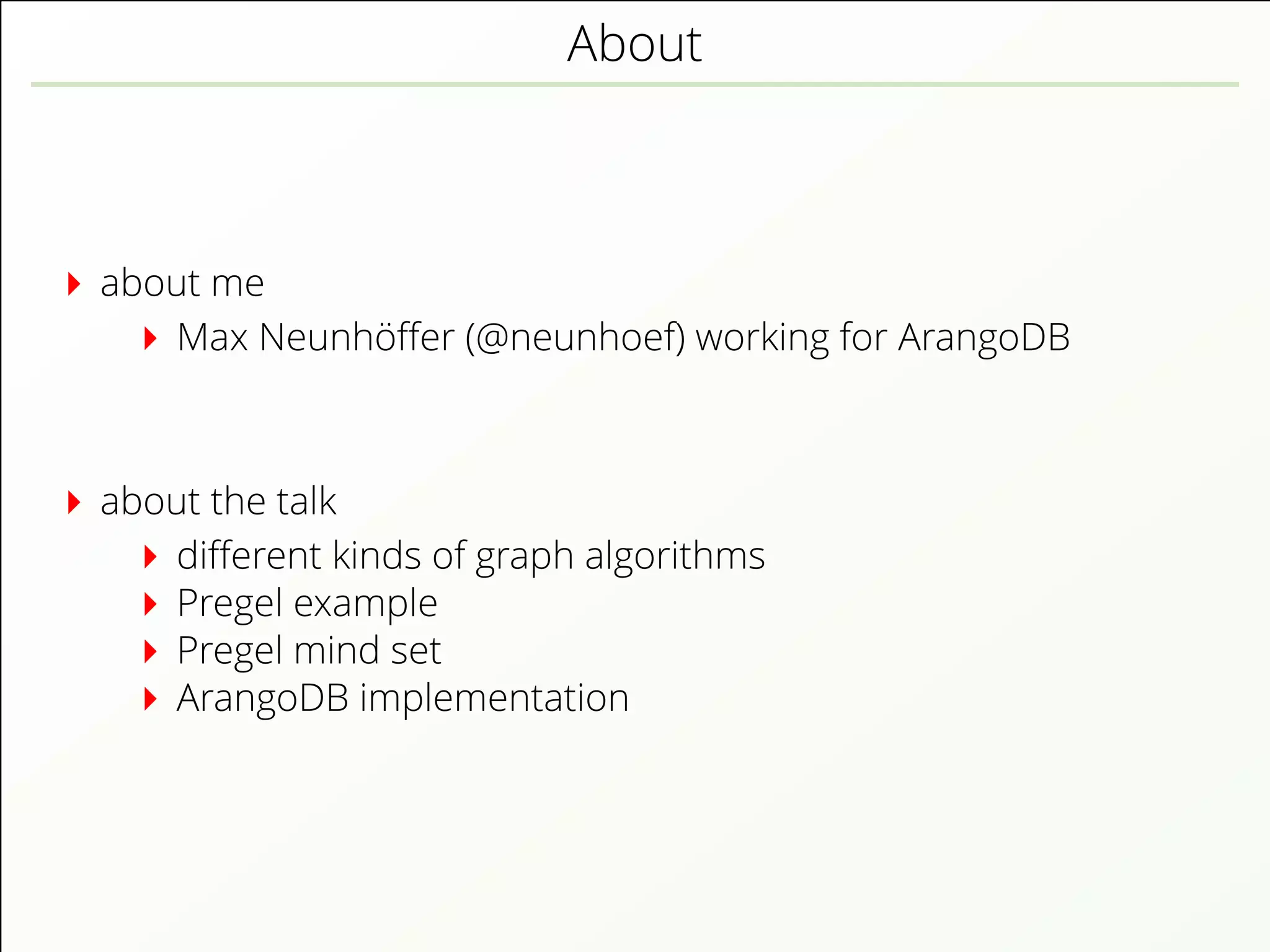 About
about me
Max Neunhöﬀer (@neunhoef) working for ArangoDB
about the talk
diﬀerent kinds of graph algorithms
Pregel example
Pregel mind set
ArangoDB implementation
 