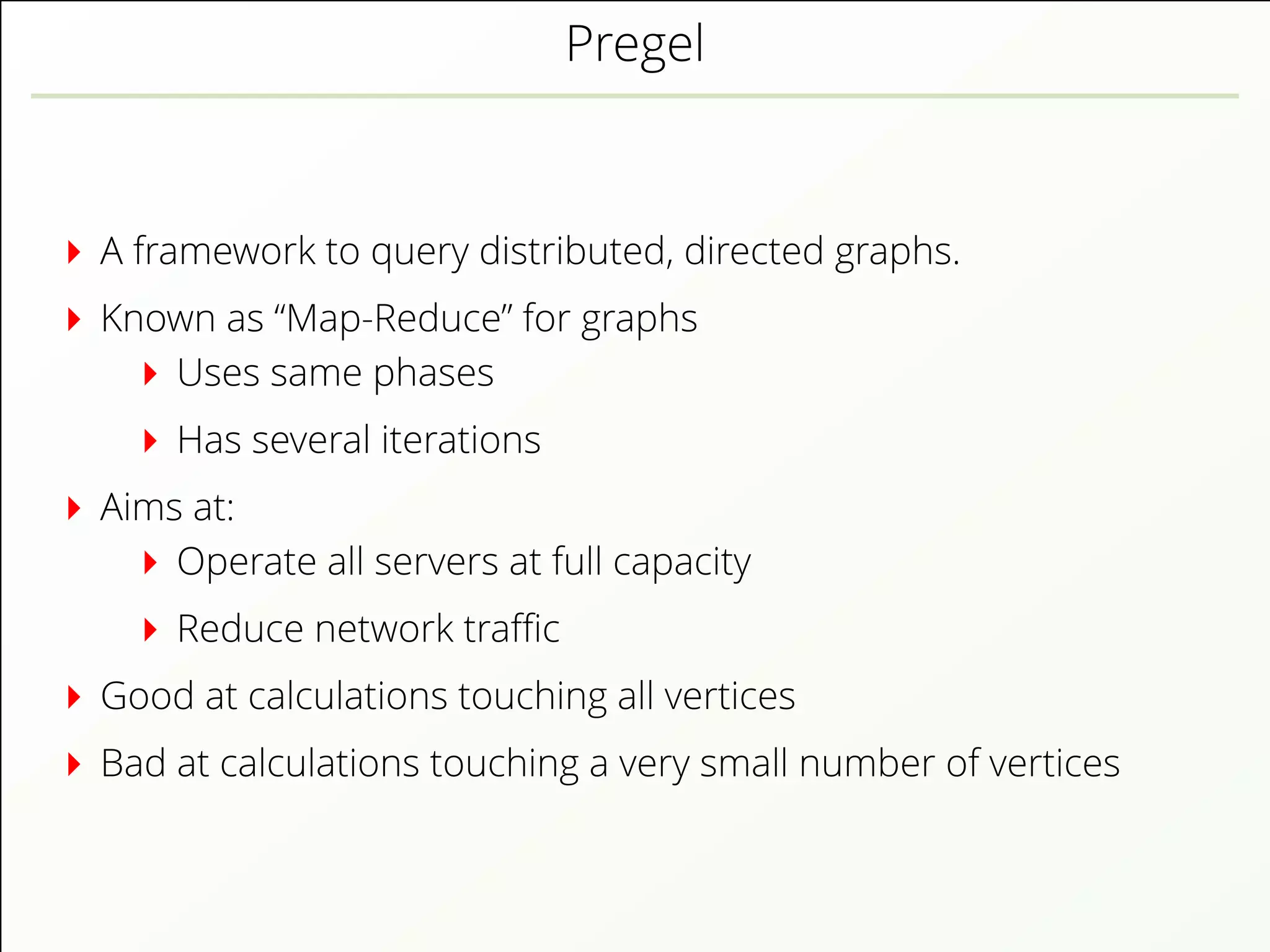 Pregel
A framework to query distributed, directed graphs.
Known as “Map-Reduce” for graphs
Uses same phases
Has several iterations
Aims at:
Operate all servers at full capacity
Reduce network traﬃc
Good at calculations touching all vertices
Bad at calculations touching a very small number of vertices
 