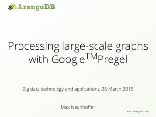 Processing large-scale graphs
with GoogleTMPregel
Max Neunhöﬀer
Big data technology and applications, 25 March 2015
www.arangodb.com
 