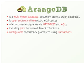 is a multi-model database (document store & graph database),
is open source and free (Apache 2 license),
oﬀers convenient queries (via HTTP/REST and AQL),
including joins between diﬀerent collections,
conﬁgurable consistency guarantees using transactions
 