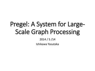 Pregel: A System for Large-
Scale Graph Processing
2014 / 5 /14
Ishikawa Yasutaka
 