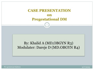 CASE PRESENTATION
on
Pregestational DM
9/7/2023
1
Pre-gestational diabetes
By: Khalid A (MD,OBGYN R3)
Modulater: Dareje D (MD.OBGYN R4)
 