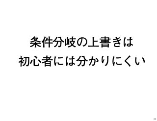 条件分岐の上書きは
初心者には分かりにくい
44
 