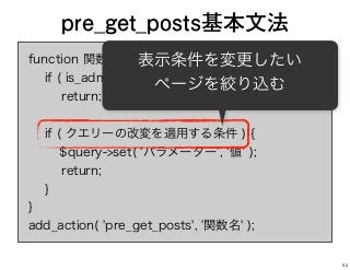 function 関数( $query ) {
if ( is_admin() ¦¦ ! $query->is_main_query() )
return;
if ( クエリーの改変を適用する条件 ) {
$query->set( パラメーター , 値 );
return;
}
}
add_action( 'pre_get_posts', '関数名' );
pre_get_posts基本文法
表示条件を変更したい
ページを絞り込む
52
 