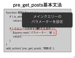 function 関数( $query ) {
if ( is_admin() ¦¦ ! $query->is_main_query() )
return;
if ( クエリーの改変を適用する条件 ) {
$query->set( パラメーター , 値 );
return;
}
}
add_action( 'pre_get_posts', '関数名' );
pre_get_posts基本文法
メインクエリーの
パラメーターを設定
53
 