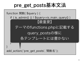 function 関数( $query ) {
if ( is_admin() ¦¦ ! $query->is_main_query() )
return;
if ( クエリーの改変を適用する条件 ) {
処理
return;
}
}
add_action( 'pre_get_posts', '関数名' );
pre_get_posts基本文法
【最重要】
テーマのfunctions.phpに記載する
query_postsの様に
各テンプレートには書かない
55
 