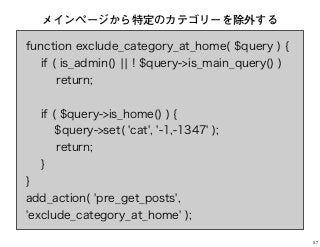 function exclude_category_at_home( $query ) {
if ( is_admin() ¦¦ ! $query->is_main_query() )
return;
if ( $query->is_home() ) {
$query->set( 'cat', '-1,-1347' );
return;
}
}
add_action( 'pre_get_posts',
'exclude_category_at_home' );
メインページから特定のカテゴリーを除外する
57
 