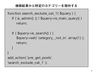 function search_exclude_cat_1( $query ) {
if ( is_admin() ¦¦ ! $query->is_main_query() )
return;
if ( $query->is_search() ) {
$query->set( 'category__not_in', array(1) );
return;
}
}
add_action( 'pre_get_posts',
'search_exclude_cat_1' );
検索結果から特定のカテゴリーを除外する
60
 