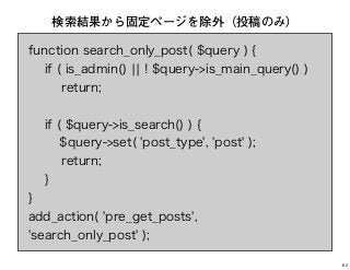 function search_only_post( $query ) {
if ( is_admin() ¦¦ ! $query->is_main_query() )
return;
if ( $query->is_search() ) {
$query->set( 'post_type', 'post' );
return;
}
}
add_action( 'pre_get_posts',
'search_only_post' );
検索結果から固定ページを除外（投稿のみ）
62
 