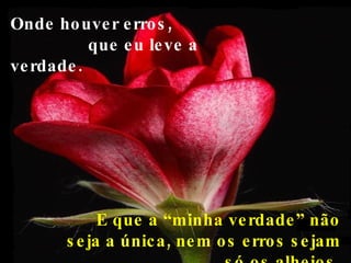 Onde houver erros,  que eu leve a verdade. E que a “minha verdade” não seja a única, nem os erros sejam só os alheios. 
