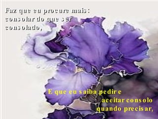 Faz que eu procure mais: consolar do que ser consolado, E que eu saiba pedir e  aceitar consolo quando precisar, 