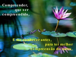 Compreender,  que ser compreendido, E me conhecer antes,  para ter melhor compreensão do outro, 