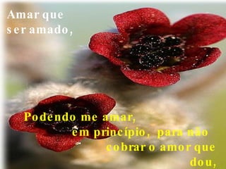 Amar que ser amado,   Podendo me amar,  em princípio,  para não  cobrar o amor que dou, 