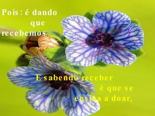 Pois: é dando  que  recebemos , E sabendo receber  é que se ensina a doar,   