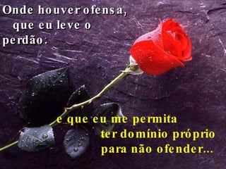 Onde houver ofensa,  que eu leve o perdão. e que eu me permita  ter domínio próprio para não ofender...   