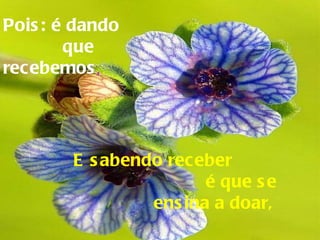 Pois: é dando  que  recebemos , E sabendo receber  é que se ensina a doar,   