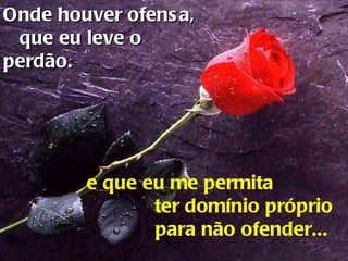 Onde houver ofensa,  que eu leve o perdão. e que eu me permita  ter domínio próprio para não ofender...   