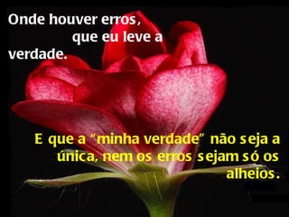 Onde houver erros,  que eu leve a verdade. E que a “minha verdade” não seja a única, nem os erros sejam só os alheios. 