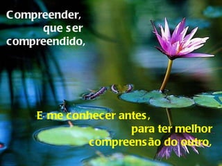 Compreender,  que ser compreendido, E me conhecer antes,  para ter melhor compreensão do outro, 