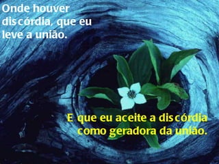 Onde houver discórdia, que eu leve a união. E que eu aceite a discórdia como geradora da união. 