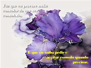 Faz que eu procure mais:
consolar do que ser
consolado,

E que eu saiba pedir e
aceitar consolo quando
precisar,

 