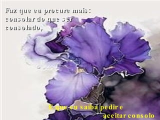 Faz que eu procure mais: consolar do que ser consolado, E que eu saiba pedir e  aceitar consolo quando precisar, 