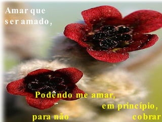 Amar que ser amado,   Podendo me amar,  em princípio,  para não  cobrar o amor que dou, 