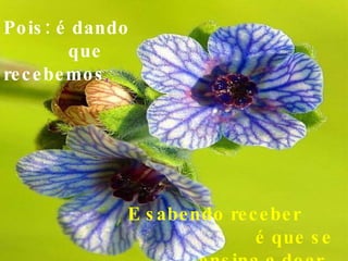 Pois: é dando  que  recebemos , E sabendo receber  é que se ensina a doar,   