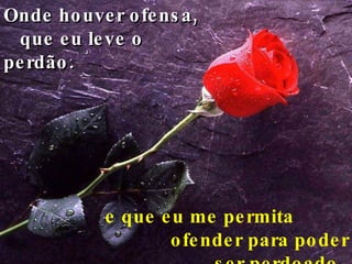 Onde houver ofensa,  que eu leve o perdão. e que eu me permita  ofender para poder ser perdoado .   