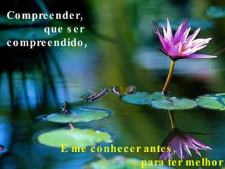 Compreender,  que ser compreendido, E me conhecer antes,  para ter melhor compreensão do outro, 