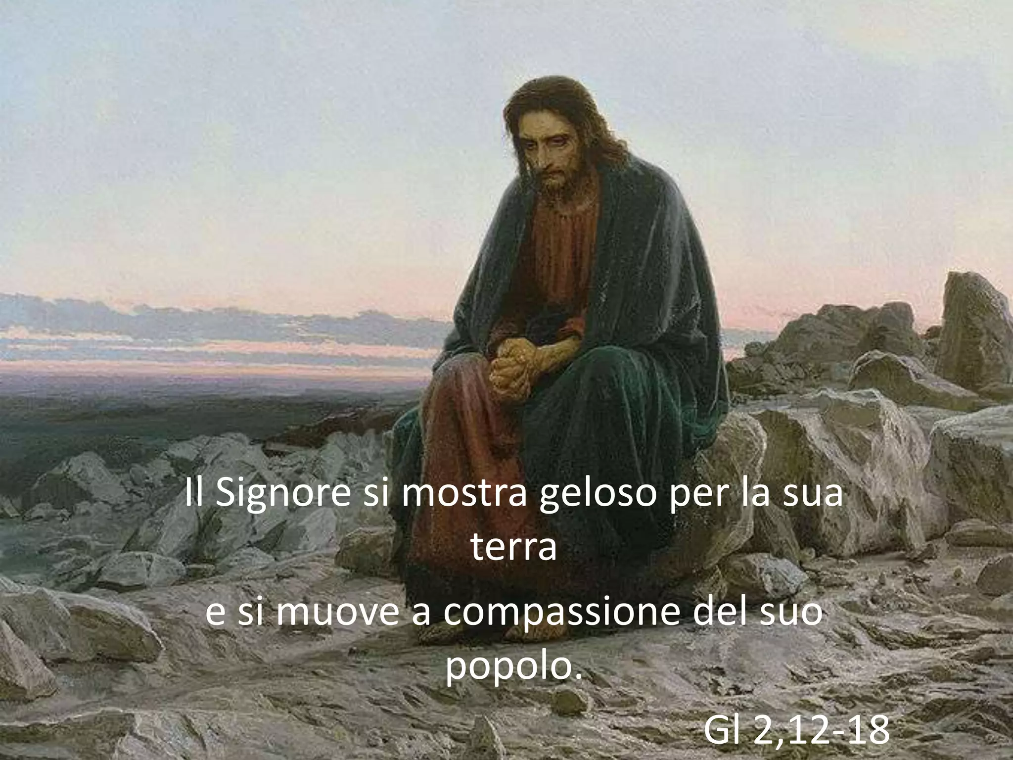 Il Signore si mostra geloso per la sua
                 terra
  e si muove a compassione del suo
               popolo.
                              Gl 2,12-18
 