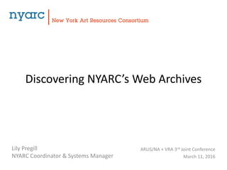 Discovering NYARC’s Web Archives
Lily Pregill
NYARC Coordinator & Systems Manager
ARLIS/NA + VRA 3rd Joint Conference
March 11, 2016
 