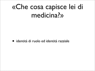 «Che cosa capisce lei di
     medicina?»


• identità di ruolo ed identità razziale
 