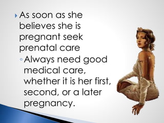  As soon as she
believes she is
pregnant seek
prenatal care
◦Always need good
medical care,
whether it is her first,
second, or a later
pregnancy.
 