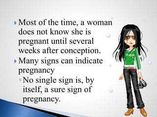  Most of the time, a woman
does not know she is
pregnant until several
weeks after conception.
 Many signs can indicate
pregnancy
◦No single sign is, by
itself, a sure sign of
pregnancy.
 