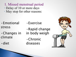 1. Missed menstrual period
◦ Delay of 10 or more days
◦ May stop for other reasons:
•Emotional
stress
•Changes in
climate
•diet
•Exercise
•Rapid change
in body weigh
•Chronic
diseases
 