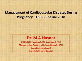 Management of Cardiovascular Diseases During
Pregnancy – ESC Guideline 2018
Dr. M A Hasnat
MBBS, FCPS (Medicine), MD (Cardiology), FESC
Member Indian Academy of Echocardiography (IAE)
Consultant (Cardiology)
Kurmitola General Hospital
 