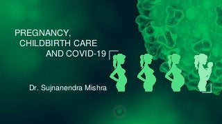 Dr. Sujnanendra Mishra
PREGNANCY,
CHILDBIRTH CARE
AND COVID-19
 