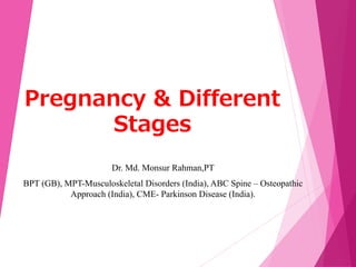 Pregnancy & Different
Stages
Dr. Md. Monsur Rahman,PT
BPT (GB), MPT-Musculoskeletal Disorders (India), ABC Spine – Osteopathic
Approach (India), CME- Parkinson Disease (India).
 