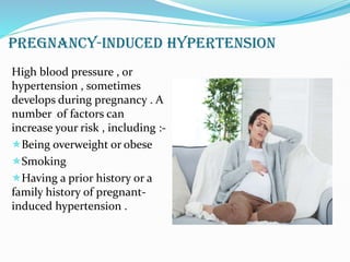 PREGNANCY-INDUCED HYPERTENSION
High blood pressure , or
hypertension , sometimes
develops during pregnancy . A
number of factors can
increase your risk , including :-
Being overweight or obese
Smoking
Having a prior history or a
family history of pregnant-
induced hypertension .
 
