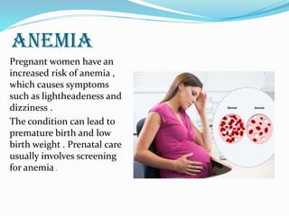 ANEMIA
Pregnant women have an
increased risk of anemia ,
which causes symptoms
such as lightheadeness and
dizziness .
The condition can lead to
premature birth and low
birth weight . Prenatal care
usually involves screening
for anemia .
 