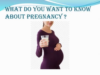 WHAT DO YOU WANT TO KNOW
ABOUT PREGNANCY ?
 