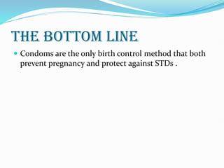 THE BOTTOM LINE
 Condoms are the only birth control method that both
prevent pregnancy and protect against STDs .
 