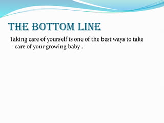 THE BOTTOM LINE
Taking care of yourself is one of the best ways to take
care of your growing baby .
 